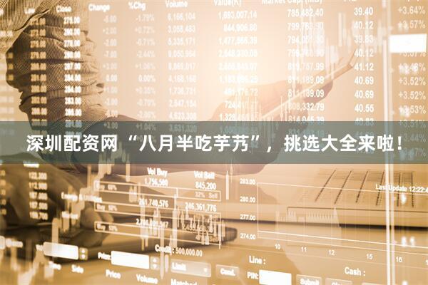 深圳配资网 “八月半吃芋艿”，挑选大全来啦！