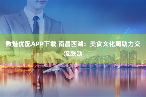数魅优配APP下载 南昌西湖：美食文化周助力交流联动