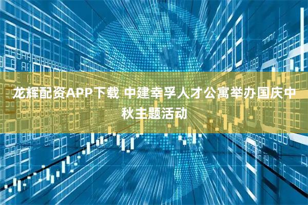 龙辉配资APP下载 中建幸孚人才公寓举办国庆中秋主题活动