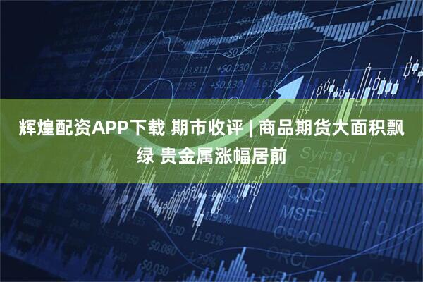 辉煌配资APP下载 期市收评 | 商品期货大面积飘绿 贵金属涨幅居前