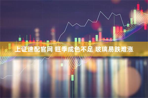 上证速配官网 旺季成色不足 玻璃易跌难涨