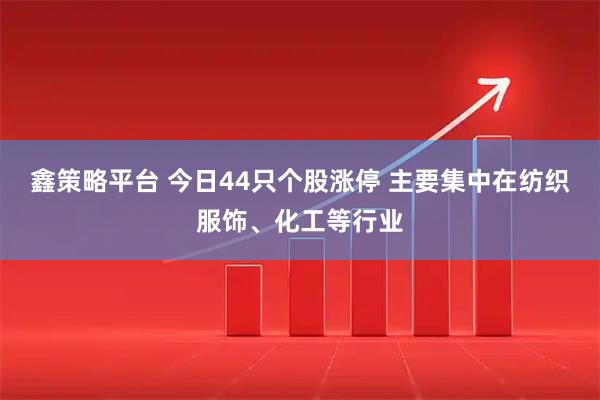 鑫策略平台 今日44只个股涨停 主要集中在纺织服饰、化工等行业
