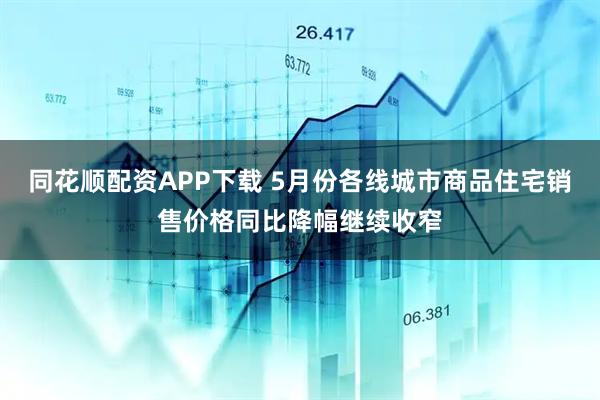 同花顺配资APP下载 5月份各线城市商品住宅销售价格同比降幅继续收窄