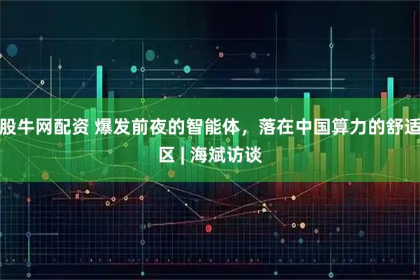 股牛网配资 爆发前夜的智能体,落在中国算力的舒适区 | 海斌访谈