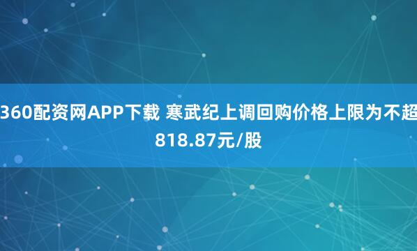 360配资网APP下载 寒武纪上调回购价格上限为不超818.87元/股