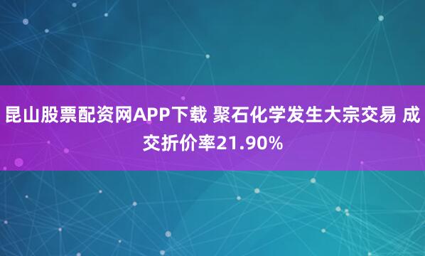 昆山股票配资网APP下载 聚石化学发生大宗交易 成交折价率21.90%