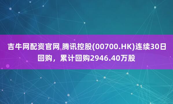 吉牛网配资官网 腾讯控股(00700.HK)连续30日回购，累计回购2946.40万股