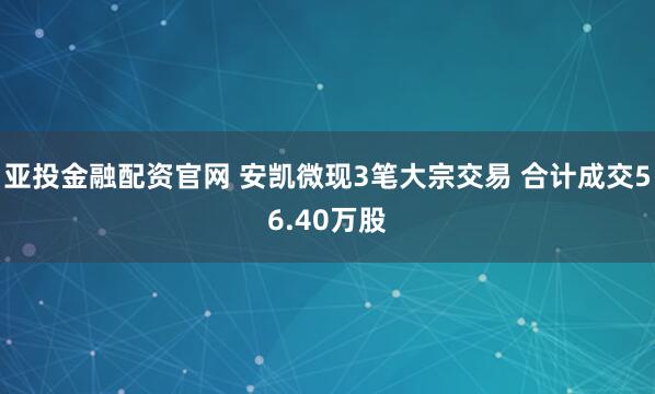 亚投金融配资官网 安凯微现3笔大宗交易 合计成交56.40万股