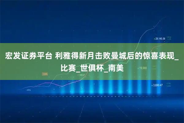 宏发证券平台 利雅得新月击败曼城后的惊喜表现_比赛_世俱杯_南美