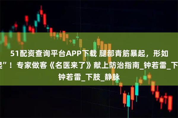 51配资查询平台APP下载 腿部青筋暴起,形如“蚯蚓爬”!专家做客《名医来了》献上防治指南_钟若雷_下肢_静脉
