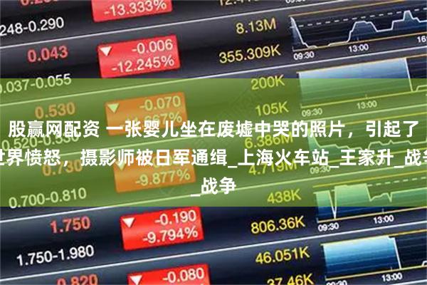 股赢网配资 一张婴儿坐在废墟中哭的照片，引起了世界愤怒，摄影师被日军通缉_上海火车站_王家升_战争