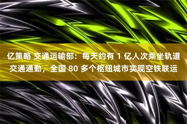 亿策略 交通运输部:每天约有 1 亿人次乘坐轨道交通通勤,全国 80 多个枢纽城市实现空铁联运