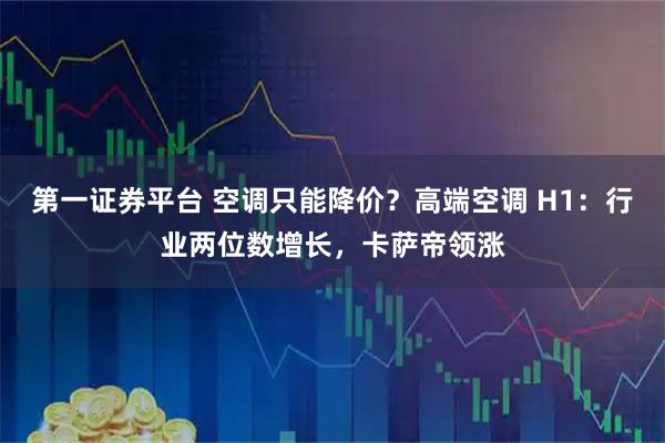 第一证券平台 空调只能降价?高端空调 H1:行业两位数增长,卡萨帝领涨