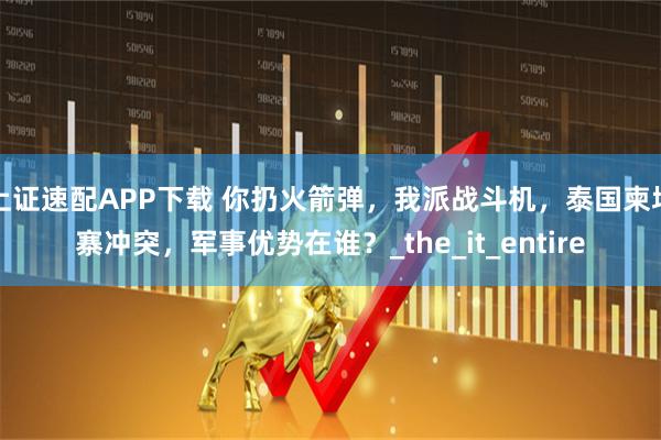 上证速配APP下载 你扔火箭弹，我派战斗机，泰国柬埔寨冲突，军事优势在谁？_the_it_entire