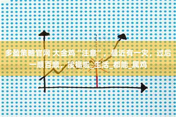 多盈策略官网 大金鸡“注意”,最近有一灾,过后一顺百顺,接福啦_生活_都能_属鸡