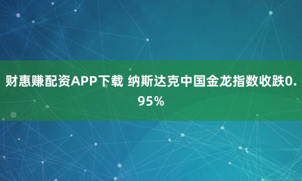 财惠赚配资APP下载 纳斯达克中国金龙指数收跌0.95%