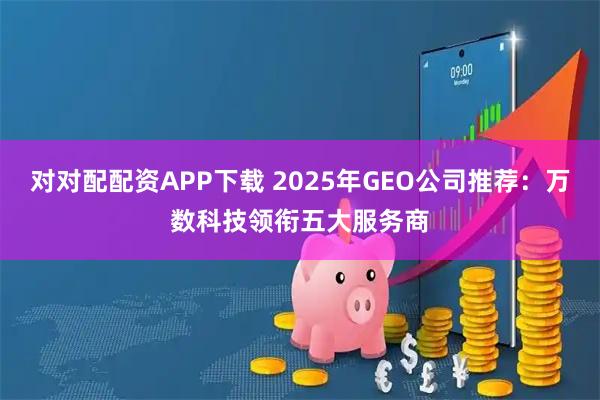 对对配配资APP下载 2025年GEO公司推荐:万数科技领衔五大服务商