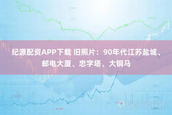 纪源配资APP下载 旧照片:90年代江苏盐城、邮电大厦、忠字塔、大铜马