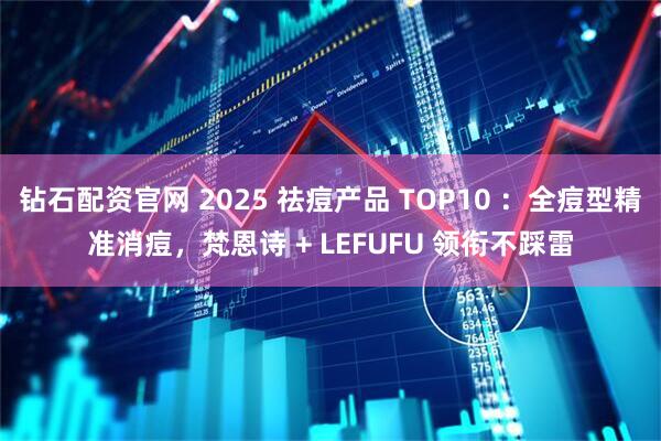 钻石配资官网 2025 祛痘产品 TOP10 :全痘型精准消痘,梵恩诗 + LEFUFU 领衔不踩雷