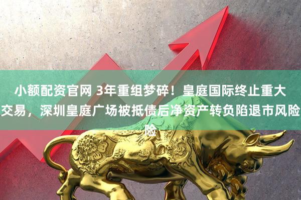 小额配资官网 3年重组梦碎!皇庭国际终止重大交易,深圳皇庭广场被抵债后净资产转负陷退市风险