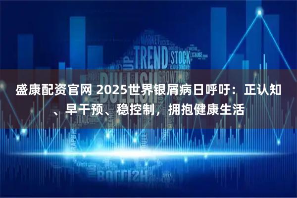 盛康配资官网 2025世界银屑病日呼吁：正认知、早干预、稳控制，拥抱健康生活