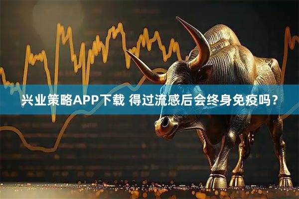 兴业策略APP下载 得过流感后会终身免疫吗？