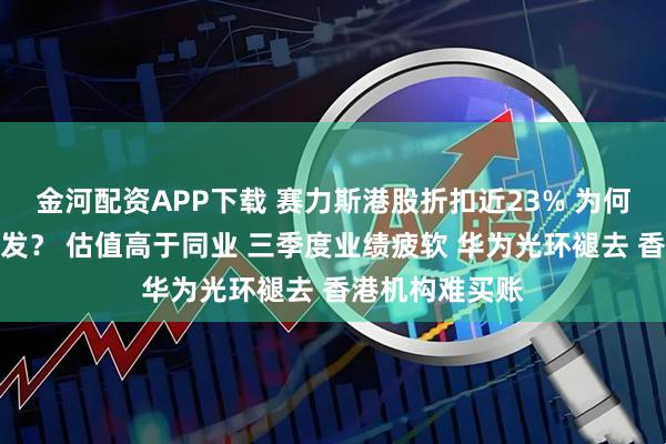 金河配资APP下载 赛力斯港股折扣近23% 为何首日盘中仍破发？ 估值高于同业 三季度业绩疲软 华为光环褪去 香港机构难买账