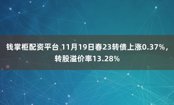 钱掌柜配资平台 11月19日春23转债上涨0.37%，转股溢价率13.28%