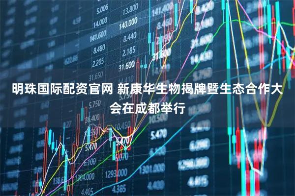 明珠国际配资官网 新康华生物揭牌暨生态合作大会在成都举行