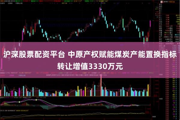沪深股票配资平台 中原产权赋能煤炭产能置换指标转让增值3330万元