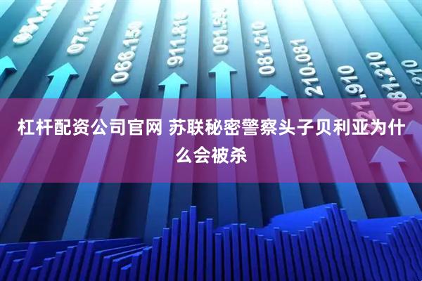 杠杆配资公司官网 苏联秘密警察头子贝利亚为什么会被杀