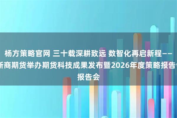 杨方策略官网 三十载深耕致远 数智化再启新程—— 浙商期货举办期货科技成果发布暨2026年度策略报告会