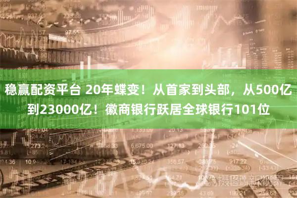 稳赢配资平台 20年蝶变！从首家到头部，从500亿到23000亿！徽商银行跃居全球银行101位