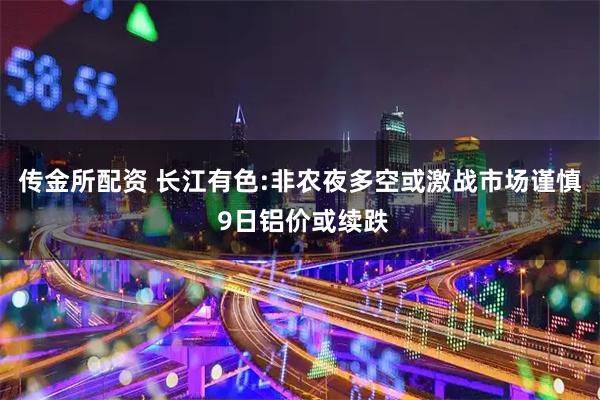 传金所配资 长江有色:非农夜多空或激战市场谨慎 9日铝价或续跌