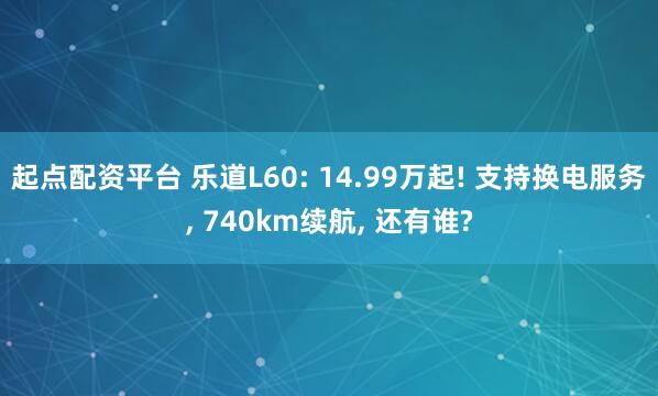 起点配资平台 乐道L60: 14.99万起! 支持换电服务, 740km续航, 还有谁?