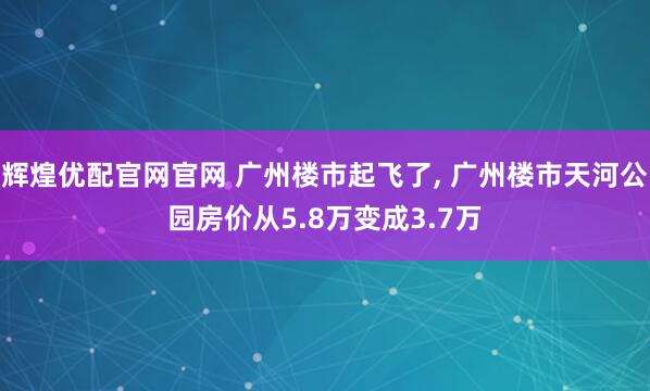辉煌优配官网官网 广州楼市起飞了, 广州楼市天河公园房价从5.8万变成3.7万