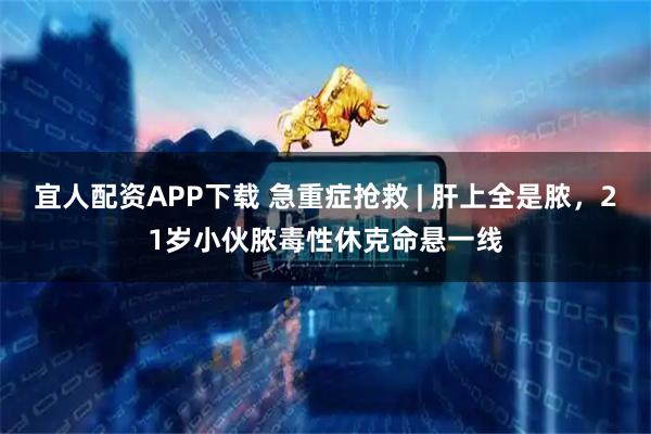 宜人配资APP下载 急重症抢救 | 肝上全是脓，21岁小伙脓毒性休克命悬一线