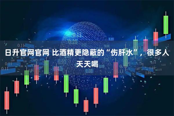 日升官网官网 比酒精更隐蔽的“伤肝水”，很多人天天喝