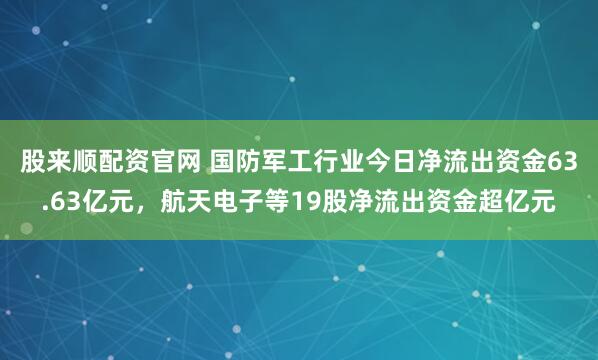 股来顺配资官网 国防军工行业今日净流出资金63.63亿元，航天电子等19股净流出资金超亿元
