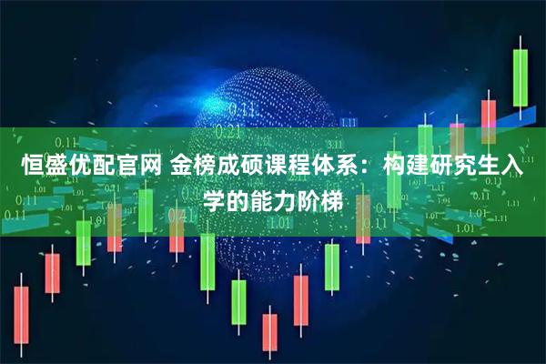 恒盛优配官网 金榜成硕课程体系：构建研究生入学的能力阶梯