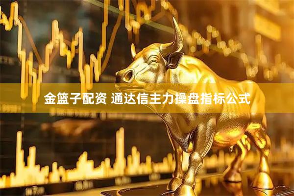 金篮子配资 通达信主力操盘指标公式