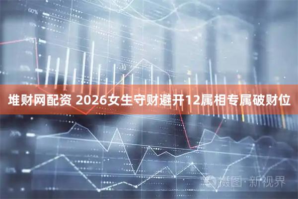 堆财网配资 2026女生守财避开12属相专属破财位
