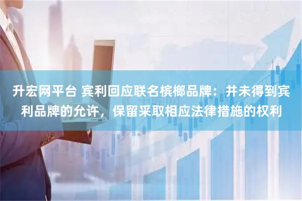 升宏网平台 宾利回应联名槟榔品牌：并未得到宾利品牌的允许，保留采取相应法律措施的权利