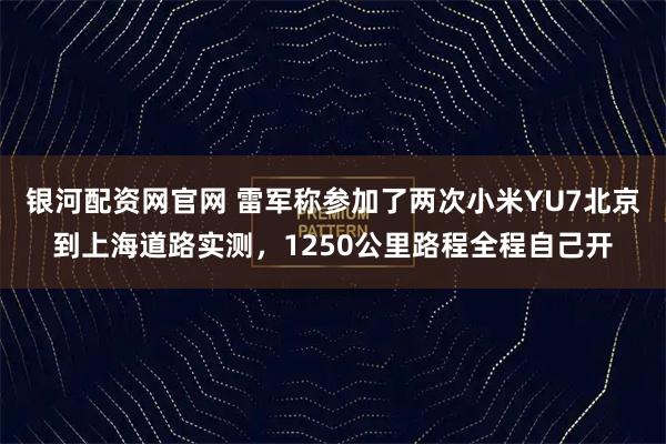 银河配资网官网 雷军称参加了两次小米YU7北京到上海道路实测，1250公里路程全程自己开