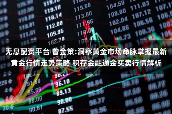 无息配资平台 曾金策:洞察黄金市场命脉掌握最新黄金行情走势策略 积存金融通金买卖行情解析