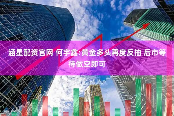 涵星配资官网 何宇鑫:黄金多头再度反抽 后市等待做空即可
