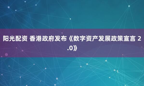 阳光配资 香港政府发布《数字资产发展政策宣言 2.0》