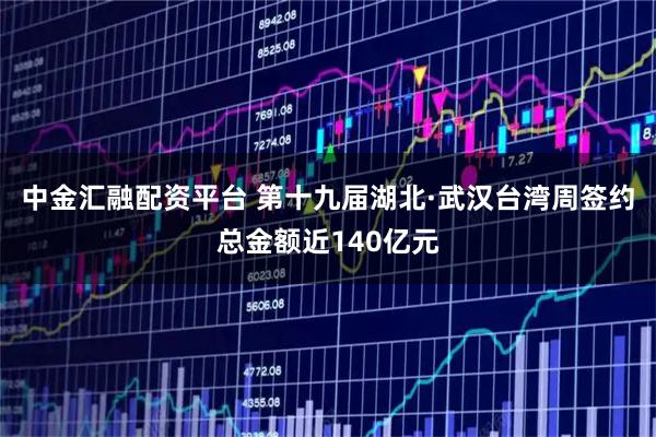 中金汇融配资平台 第十九届湖北·武汉台湾周签约总金额近140亿元