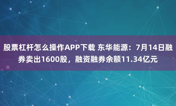 股票杠杆怎么操作APP下载 东华能源：7月14日融券卖出1600股，融资融券余额11.34亿元
