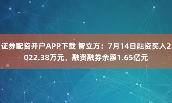 证券配资开户APP下载 智立方：7月14日融资买入2022.38万元，融资融券余额1.65亿元